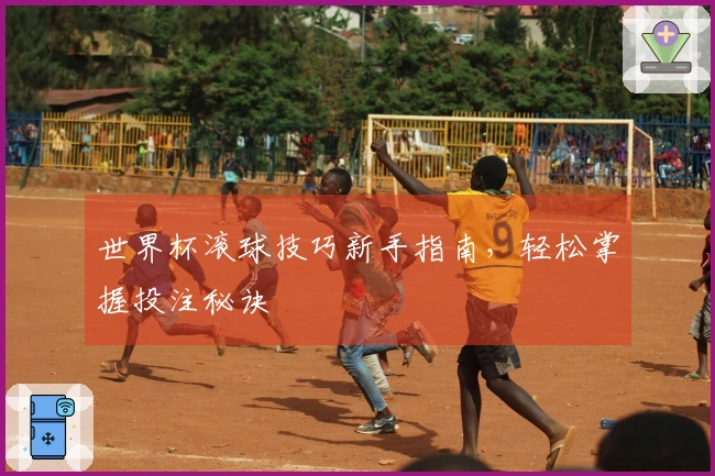 世界杯滚球技巧新手指南，轻松掌握投注秘诀
