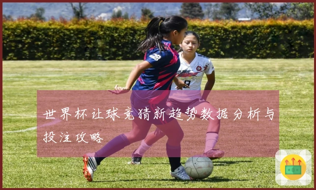 世界杯让球竞猜新趋势数据分析与投注攻略