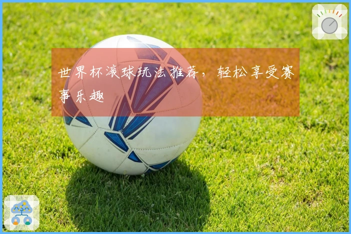 世界杯滚球玩法推荐，轻松享受赛事乐趣