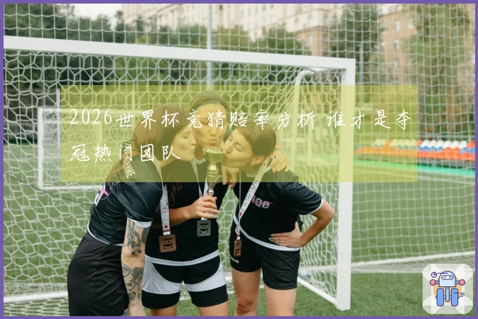 2026世界杯竞猜赔率分析 谁才是夺冠热门团队