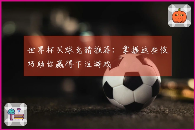 世界杯买球竞猜推荐：掌握这些技巧助你赢得下注游戏