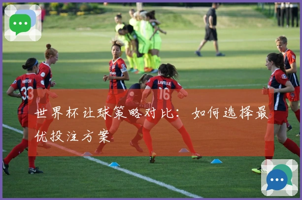 世界杯让球策略对比：如何选择最优投注方案
