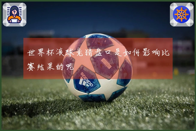 世界杯滚球竞猜盘口是如何影响比赛结果的呢