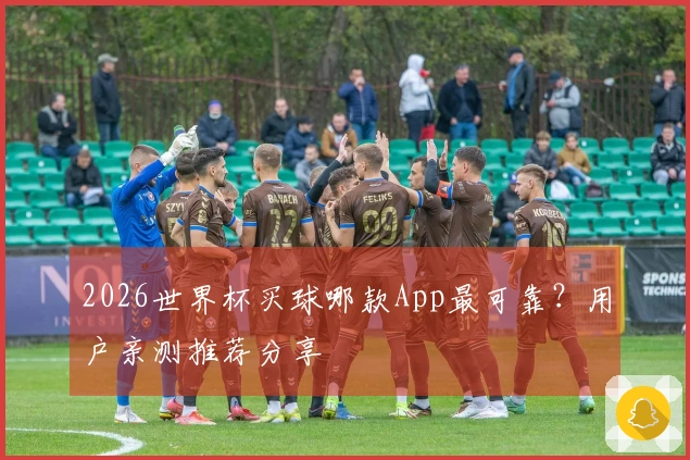 2026世界杯买球哪款App最可靠？用户亲测推荐分享