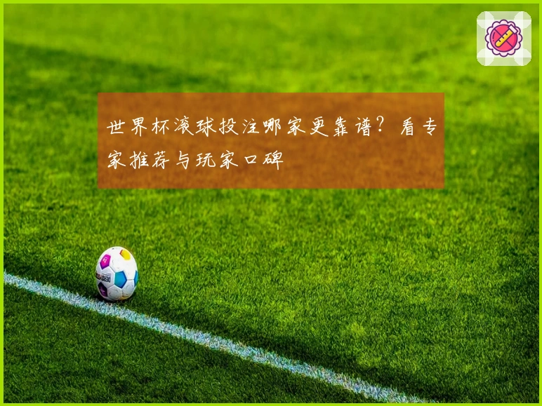 世界杯滚球投注哪家更靠谱？看专家推荐与玩家口碑