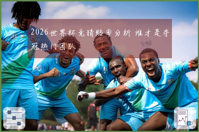 2026世界杯竞猜赔率分析 谁才是夺冠热门团队