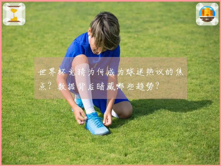 世界杯竞猜为何成为球迷热议的焦点？数据背后暗藏哪些趋势？