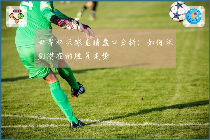 世界杯买球竞猜盘口分析：如何识别潜在的胜负走势