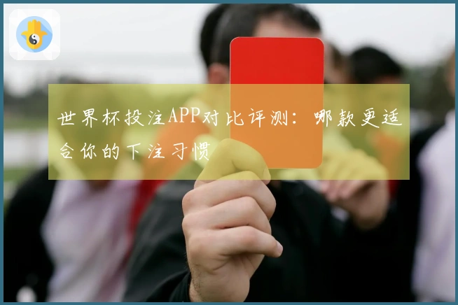 世界杯投注APP对比评测：哪款更适合你的下注习惯