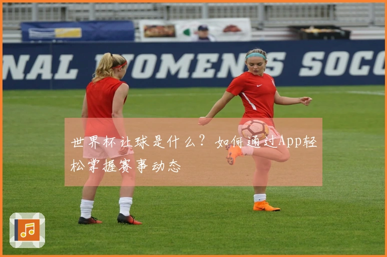 世界杯让球是什么？如何通过App轻松掌握赛事动态