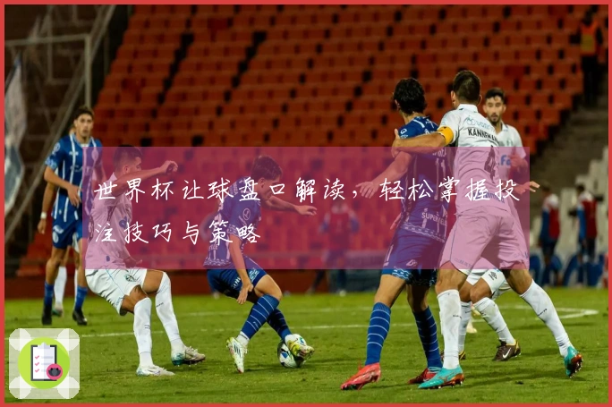 世界杯让球盘口解读，轻松掌握投注技巧与策略