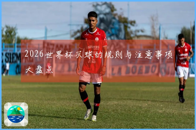 2026世界杯买球的规则与注意事项大盘点