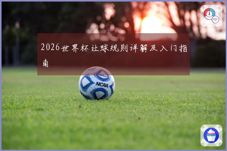 2026世界杯让球规则详解及入门指南