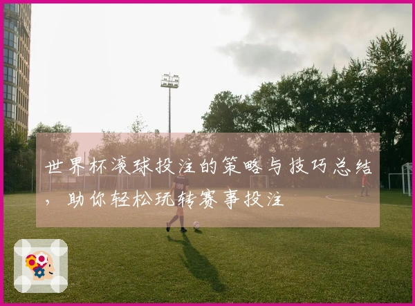 世界杯滚球投注的策略与技巧总结，助你轻松玩转赛事投注