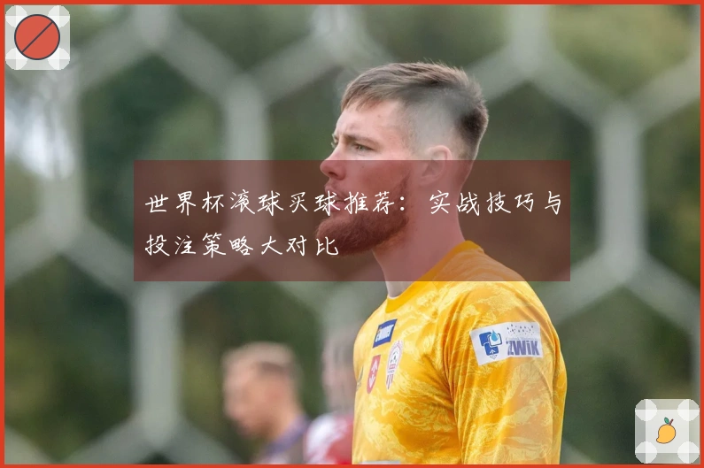 世界杯滚球买球推荐：实战技巧与投注策略大对比