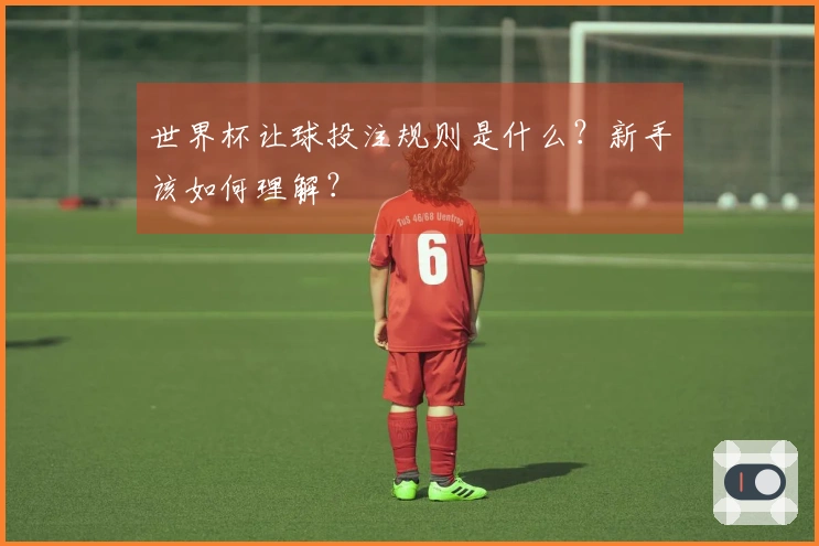 世界杯让球投注规则是什么？新手该如何理解？
